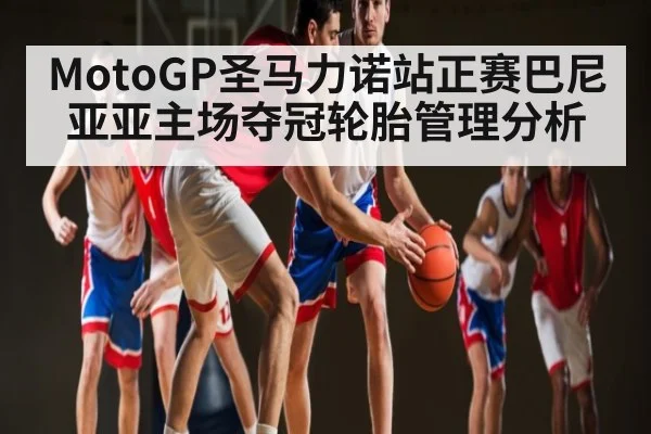 MotoGP圣马力诺站正赛巴尼亚亚主场夺冠轮胎管理分析（kaiyun）
