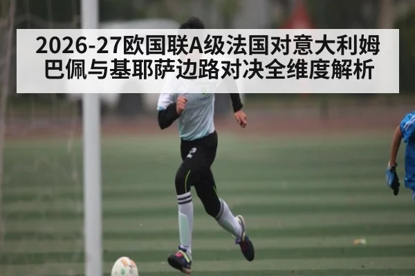 2026-27欧国联A级法国对意大利姆巴佩与基耶萨边路对决全维度解析（kaiyun）